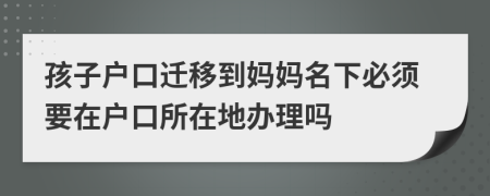 孩子戶口遷移到媽媽名下必須要在戶口所在地辦理嗎