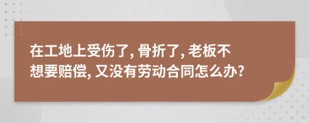 在工地上受傷了, 骨折了, 老板不想要賠償, 又沒有勞動合同怎么辦?