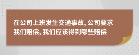 在公司上班發(fā)生交通事故, 公司要求我們賠償, 我們應(yīng)該得到哪些賠償