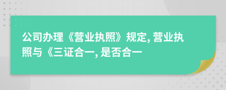 公司辦理《營業(yè)執(zhí)照》規(guī)定, 營業(yè)執(zhí)照與《三證合一, 是否合一