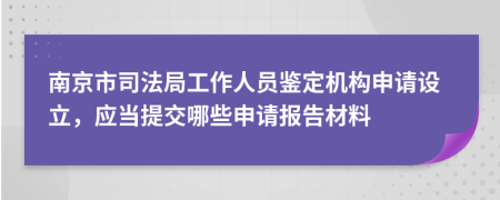 南京市司法局工作人員鑒定機構(gòu)申請設立，應當提交哪些申請報告材料