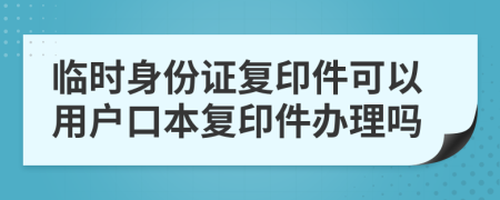 臨時(shí)身份證復(fù)印件可以用戶口本復(fù)印件辦理嗎