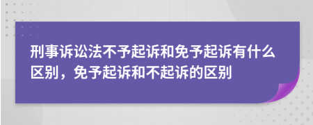 刑事訴訟法不予起訴和免予起訴有什么區(qū)別，免予起訴和不起訴的區(qū)別