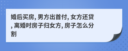 婚后買房, 男方出首付, 女方還貸, 離婚時(shí)房子歸女方, 房子怎么分割