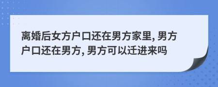 離婚后女方戶口還在男方家里, 男方戶口還在男方, 男方可以遷進(jìn)來嗎