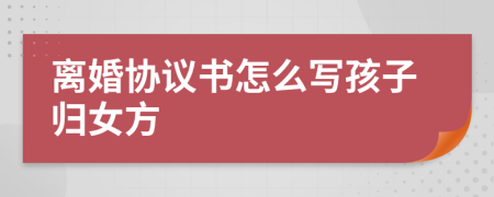 離婚協(xié)議書怎么寫孩子歸女方