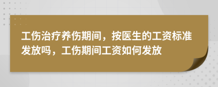 工傷治療養(yǎng)傷期間，按醫(yī)生的工資標(biāo)準(zhǔn)發(fā)放嗎，工傷期間工資如何發(fā)放