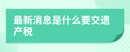 最新消息是什么要交遺產(chǎn)稅