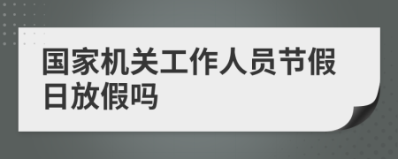 國(guó)家機(jī)關(guān)工作人員節(jié)假日放假嗎
