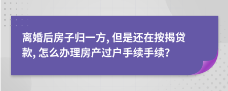 離婚后房子歸一方, 但是還在按揭貸款, 怎么辦理房產(chǎn)過戶手續(xù)手續(xù)？