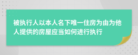 被執(zhí)行人以本人名下唯一住房為由為他人提供的房屋應(yīng)當如何進行執(zhí)行
