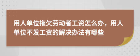 用人單位拖欠勞動(dòng)者工資怎么辦，用人單位不發(fā)工資的解決辦法有哪些