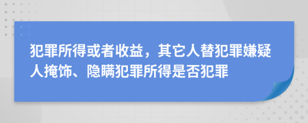 犯罪所得或者收益，其它人替犯罪嫌疑人掩飾、隱瞞犯罪所得是否犯罪
