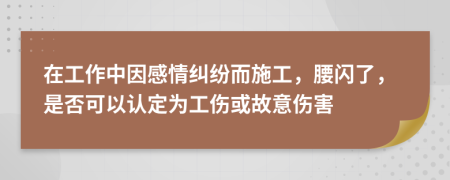 在工作中因感情糾紛而施工，腰閃了，是否可以認定為工傷或故意傷害