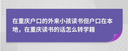 在重慶戶口的外來小孩讀書但戶口在本地，在重慶讀書的話怎么轉(zhuǎn)學(xué)籍