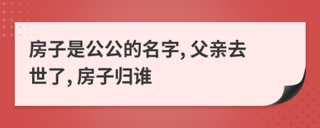 房子是公公的名字, 父親去世了, 房子歸誰(shuí)