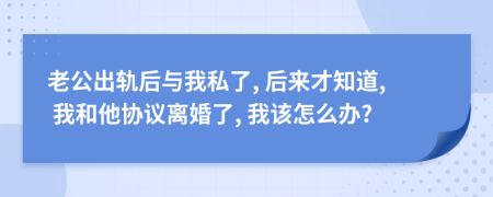 老公出軌后與我私了, 后來才知道, 我和他協(xié)議離婚了, 我該怎么辦?