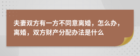 夫妻雙方有一方不同意離婚，怎么辦，離婚，雙方財產(chǎn)分配辦法是什么