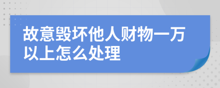 故意毀壞他人財物一萬以上怎么處理