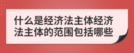 什么是經(jīng)濟(jì)法主體經(jīng)濟(jì)法主體的范圍包括哪些