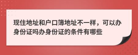 現(xiàn)住地址和戶口簿地址不一樣,可以辦身份證嗎辦身份證的條件有哪些