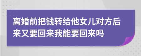 離婚前把錢轉給他女兒對方后來又要回來我能要回來嗎