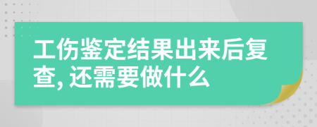 工傷鑒定結(jié)果出來后復(fù)查, 還需要做什么