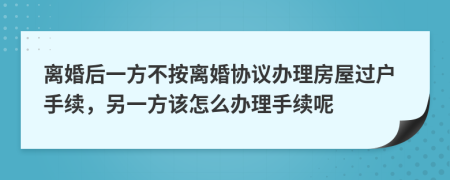 離婚后一方不按離婚協(xié)議辦理房屋過戶手續(xù)，另一方該怎么辦理手續(xù)呢