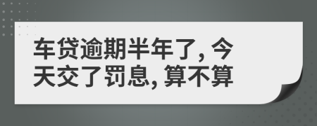車貸逾期半年了, 今天交了罰息, 算不算