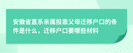 安徽省直系親屬投靠父母遷移戶口的條件是什么，遷移戶口要哪些材料