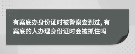 有案底辦身份證時(shí)被警察查到過, 有案底的人辦理身份證時(shí)會(huì)被抓住嗎
