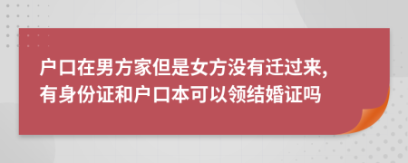 戶口在男方家但是女方?jīng)]有遷過來, 有身份證和戶口本可以領(lǐng)結(jié)婚證嗎