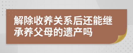 解除收養(yǎng)關(guān)系后還能繼承養(yǎng)父母的遺產(chǎn)嗎