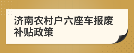 濟南農(nóng)村戶六座車報廢補貼政策
