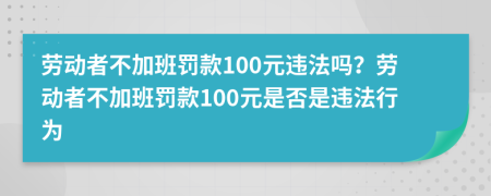 勞動者不加班罰款100元違法嗎？勞動者不加班罰款100元是否是違法行為