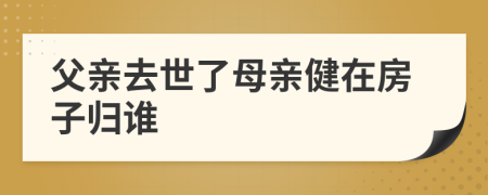 父親去世了母親健在房子歸誰(shuí)
