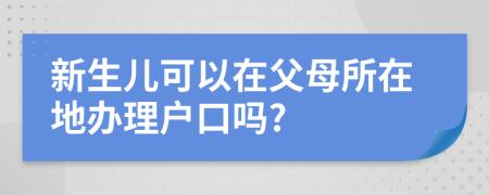 新生兒可以在父母所在地辦理戶口嗎?