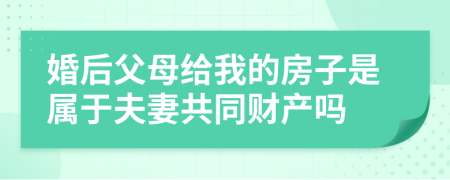 婚后父母給我的房子是屬于夫妻共同財產(chǎn)嗎