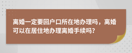 離婚一定要回戶口所在地辦理嗎，離婚可以在居住地辦理離婚手續(xù)嗎？