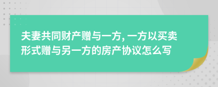夫妻共同財產(chǎn)贈與一方, 一方以買賣形式贈與另一方的房產(chǎn)協(xié)議怎么寫