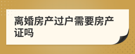 離婚房產(chǎn)過戶需要房產(chǎn)證嗎