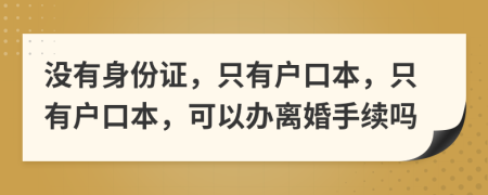 沒(méi)有身份證，只有戶口本，只有戶口本，可以辦離婚手續(xù)嗎