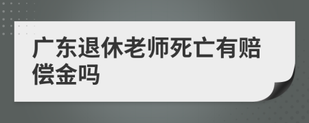 廣東退休老師死亡有賠償金嗎
