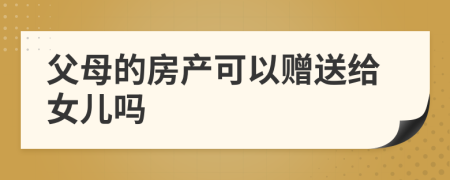 父母的房產(chǎn)可以贈(zèng)送給女兒嗎