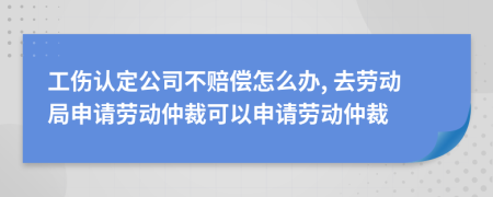 工傷認定公司不賠償怎么辦, 去勞動局申請勞動仲裁可以申請勞動仲裁