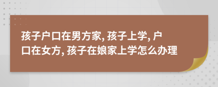 孩子戶(hù)口在男方家, 孩子上學(xué), 戶(hù)口在女方, 孩子在娘家上學(xué)怎么辦理