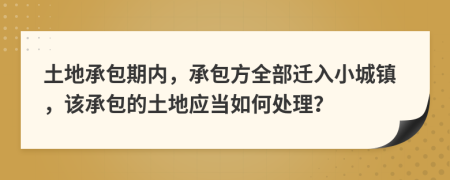 土地承包期內(nèi)，承包方全部遷入小城鎮(zhèn)，該承包的土地應(yīng)當(dāng)如何處理？
