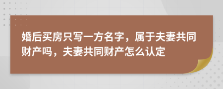 婚后買(mǎi)房只寫(xiě)一方名字，屬于夫妻共同財(cái)產(chǎn)嗎，夫妻共同財(cái)產(chǎn)怎么認(rèn)定