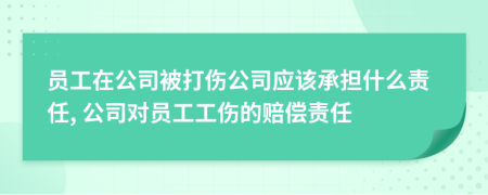 員工在公司被打傷公司應(yīng)該承擔什么責任, 公司對員工工傷的賠償責任