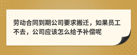 勞動(dòng)合同到期公司要求搬遷，如果員工不去，公司應(yīng)該怎么給予補(bǔ)償呢